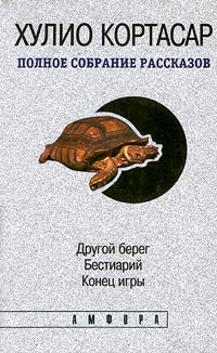 Хулио Кортасар - Полное собрание рассказов в 4 томах. Том 1. Другой берег. Бестиарий. Конец игры (сборник)