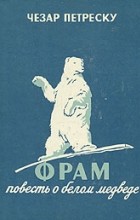 Чезар Петреску - Фрам. Повесть о белом медведе