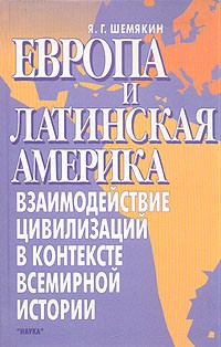 Я. Г. Шемякин - Европа и Латинская Америка. Взаимодействие цивилизаций в контексте всемирной истории