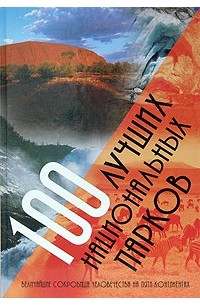 100 лучших национальных парков. Величайшие сокровища человечества на пяти континентах