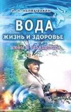 Иван Неумывакин - Вода - жизнь и здоровье. Мифы и реальность