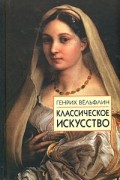 Генрих Вёльфлин - Классическое искусство. Введение в итальянское Возрождение