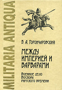 В. А. Горончаровский - Между Империей и варварами. Военное дело Боспора римского времени