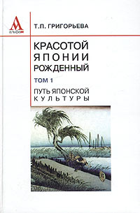 Т. П. Григорьева - Красотой Японии рожденный. В 2 томах. Том 1. Путь японской культуры