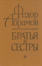 Фёдор Абрамов - Братья и сестры (сборник)