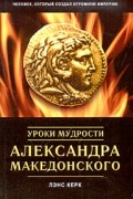 Лэнс Керк - Уроки мудрости Александра Македонского