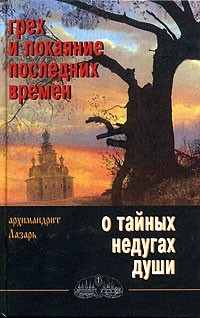 Архимандрит Лазарь - Грех и покаяние последних времен. О тайных недугах души (сборник)