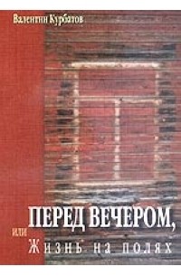 Курбатов Валентин - Перед вечером, или Жизнь на полях