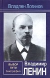 Владлен Логинов - Владимир Ленин. Выбор пути: Биография