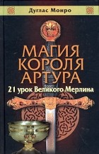 Дуглас Монро - Магия короля Артура: 21 урок великого Мерлина