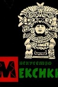 - Искусство Мексики от древнейших времен до наших дней