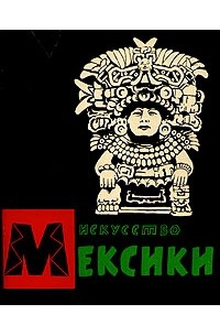  - Искусство Мексики от древнейших времен до наших дней