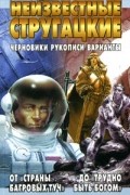Аркадий и Борис Стругацкие - Неизвестные Стругацкие. От "Страны багровых туч" до "Трудно быть богом": черновики, рукописи, варианты
