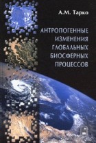 А. М. Тарко - Антропогенные изменения глобальных биосферных процессов