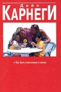 Дейл Карнеги - Как быть счастливым в семье
