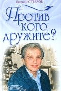 Евгений Стеблов - Против кого дружите? (сборник)