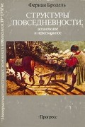 Бродель Фернан - Материальная цивилизация, экономика и капитализм, XV - XVIII вв. В трех томах. Том 1. Структуры повседневности: возможное и невозможное