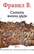 Виктор Франкл - Сказать жизни — «Да». Упрямство духа