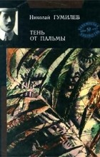 Николай Гумилёв - Тень от пальмы (сборник)