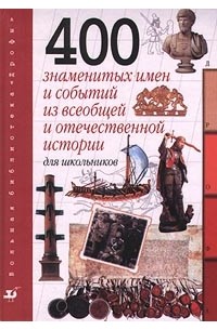  - 400 знаменитых имен и событий из всеобщей и отечественной истории для школьников