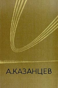 А. Казанцев - Собрание сочинений в трех томах. Том 1 (сборник)