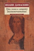 Иоанн Дамаскин - Три слова в защиту иконопочитания (сборник)