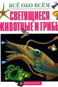 Анита Ганери - Светящиеся животные и грибы (пер. с англ. Ледневой Н., Николаевой Г.). Серия: Все обо всем