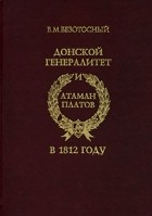 В. М. Безотосный - Донской генералитет и атаман Платов в 1812 году