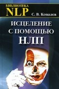 С. В. Ковалев - Исцеление с помощью НЛП