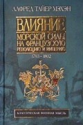 Алфред Тайер Мэхэн - Влияние морской силы на Французскую революцию и Империю. Том I. 1793-1802