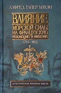 Алфред Тайер Мэхэн - Влияние морской силы на Французскую революцию и Империю. Том I. 1793-1802