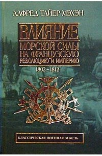 Алфред Тайер Мэхэн - Влияние морской силы на Французскую революцию и Империю. Том II. 1802-1812