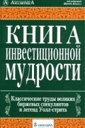  - Книга инвестиционной мудрости. Классические труды великих спекулянтов и легенд Уолл-стрита (сборник)