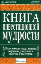  - Книга инвестиционной мудрости. Классические труды великих спекулянтов и легенд Уолл-стрита (сборник)
