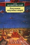 Юрий Домбровский - Факультет ненужных вещей