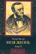 Рихард Вагнер - Моя жизнь. Том I