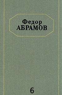 Фёдор Абрамов - Федор Абрамов. Собрание сочинений в шести томах. Том 6