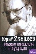 Юрий Яковлев - Между прошлым и будущим