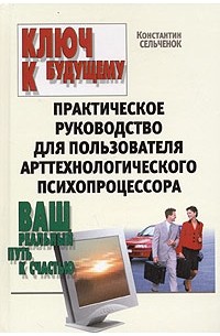 Константин Сельченок - Ключ к будущему. Практическое руководство для пользователя арттехнологического психопроцессора