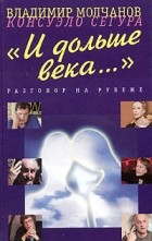  - &quot;И дольше века…&quot;. Разговор на рубеже (сборник)