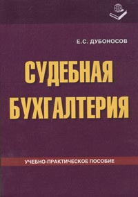 Е. С. Дубоносов - Судебная бухгалтерия. Учебно-практическое пособие