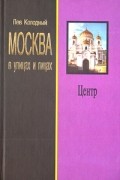 Лев Колодный - Москва в улицах и лицах. Центр