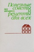 П. Миладинов - Полезные советы и рецепты для всех