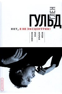 Глен Гульд. Нет, я не эксцентрик!