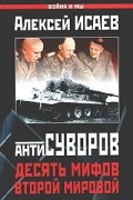 Алексей Исаев - Антисуворов. Десять мифов Второй мировой