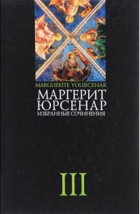 Маргерит Юрсенар - Избранные сочинения в 3 томах. Том 3. Эссе (сборник)