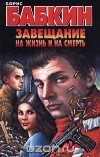 Бабкин Б.Н. - Завещание на жизнь и на смерть