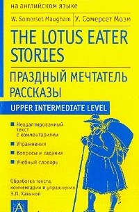 Maugham W.S. (Моэм У.С.) - Upper Intermediate Level: The Lotus Eater: Stories (Праздный мечтатель: Рассказы) (обраб.текста, комм., упр. Хавиной Э.Л.)