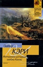 Питер Кэри - Истинная история шайки Келли