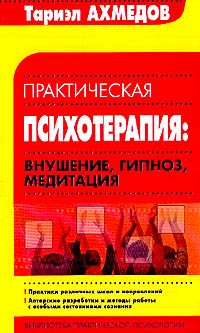 Тариэл Ахмедов - Практическая психотерапия: Внушение, гипноз, медитация: Практика различных школ и направлений; Авторские разработки и методы работы с особыми состояниями сознания